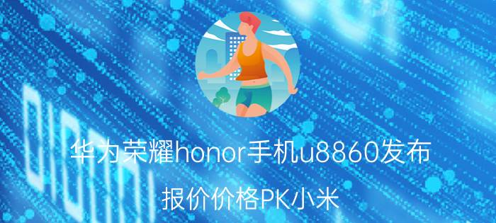 华为荣耀honor手机u8860发布 报价价格PK小米